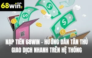 Nạp Tiền 68win - Hướng Dẫn Tân Thủ Giao Dịch Nhanh Trên Hệ Thống